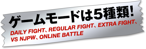 ゲームモードは5種類！ DAILY FIGHT、REGULAR FIGHT、 EXTRA FIGHT、VS NJPW、ONLINE BATTLE